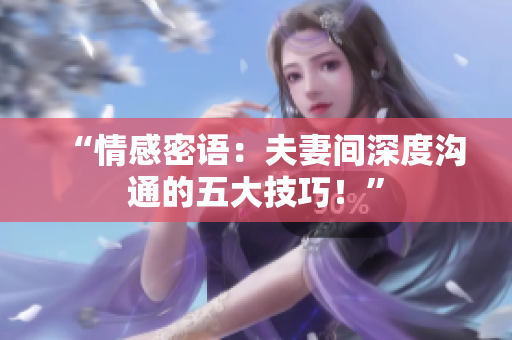 “情感密語：夫妻間深度溝通的五大技巧！”