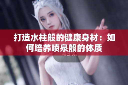打造水柱般的健康身材：如何培養(yǎng)噴泉般的體質(zhì)