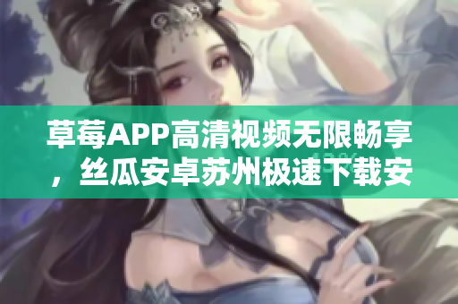 草莓APP高清視頻無限暢享，絲瓜安卓蘇州極速下載安裝指南