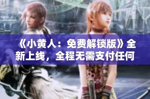 《小黃人：免費解鎖版》全新上線，全程無需支付任何費用，快來體驗吧！