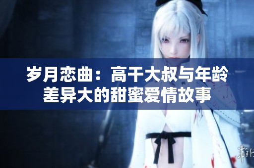 歲月戀曲：高干大叔與年齡差異大的甜蜜愛情故事