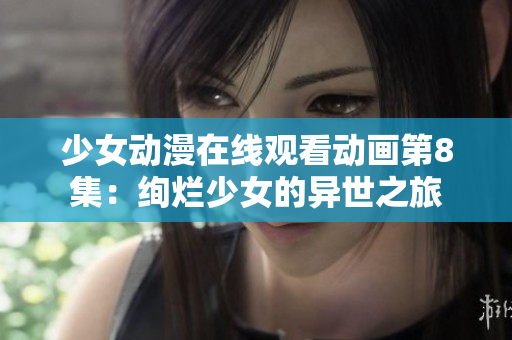 少女動(dòng)漫在線觀看動(dòng)畫第8集：絢爛少女的異世之旅