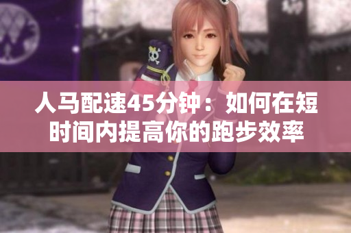人馬配速45分鐘：如何在短時(shí)間內(nèi)提高你的跑步效率