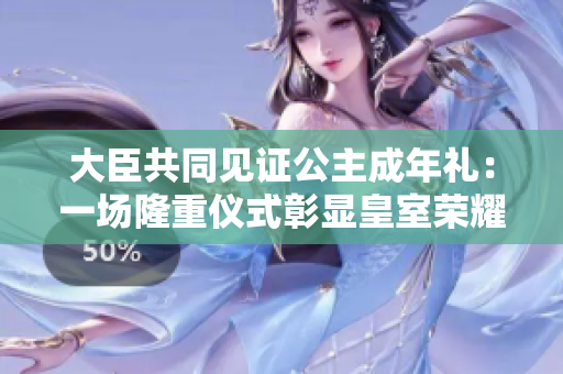 大臣共同見證公主成年禮：一場(chǎng)隆重儀式彰顯皇室榮耀