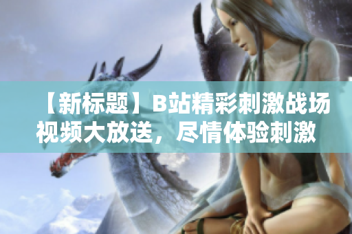 【新標(biāo)題】B站精彩刺激戰(zhàn)場(chǎng)視頻大放送，盡情體驗(yàn)刺激戰(zhàn)場(chǎng)魅力！
