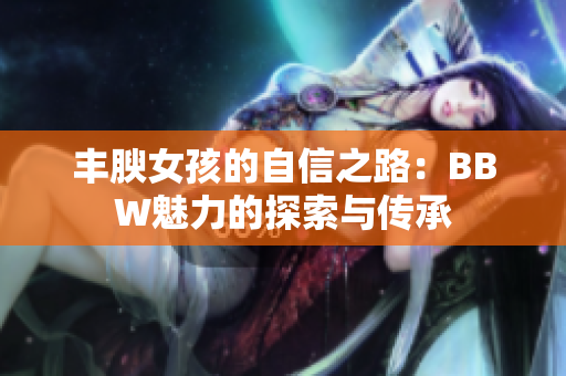 豐腴女孩的自信之路：BBW魅力的探索與傳承