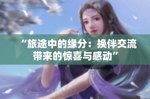 “旅途中的緣分：換伴交流帶來的驚喜與感動”