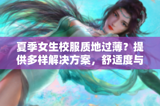 夏季女生校服質(zhì)地過薄？提供多樣解決方案，舒適度與合宜性并重