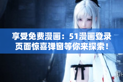 享受免費(fèi)漫畫(huà)：51漫畫(huà)登錄頁(yè)面驚喜彈窗等你來(lái)探索！