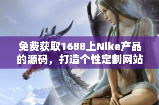 免費獲取1688上Nike產(chǎn)品的源碼，打造個性定制網(wǎng)站，輕松開啟創(chuàng)業(yè)新征程！