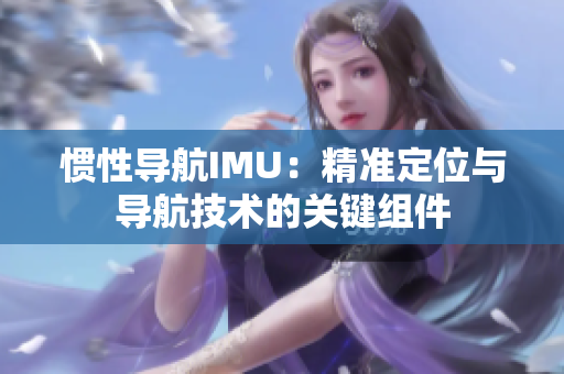 慣性導航IMU：精準定位與導航技術的關鍵組件