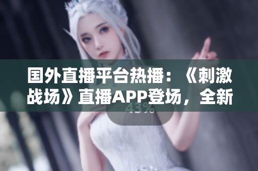 國外直播平臺熱播：《刺激戰(zhàn)場》直播APP登場，全新嘗試掀起全球玩家狂潮