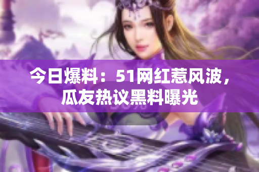 今日爆料：51網(wǎng)紅惹風(fēng)波，瓜友熱議黑料曝光