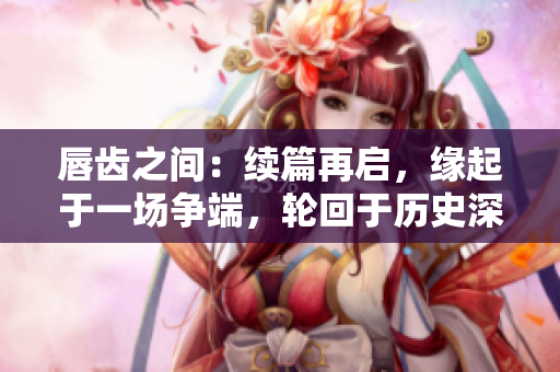 唇齒之間：續(xù)篇再啟，緣起于一場(chǎng)爭(zhēng)端，輪回于歷史深淵