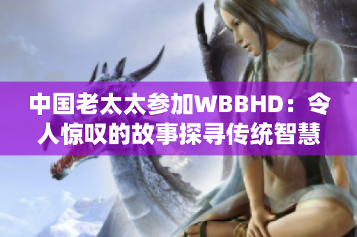 中國老太太參加WBBHD：令人驚嘆的故事探尋傳統(tǒng)智慧
