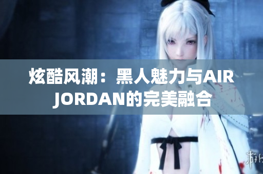 炫酷風潮：黑人魅力與AIR JORDAN的完美融合
