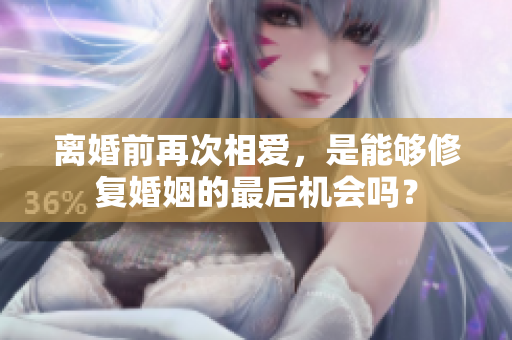 離婚前再次相愛，是能夠修復婚姻的最后機會嗎？