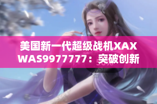 美國(guó)新一代超級(jí)戰(zhàn)機(jī)XAXWAS9977777：突破創(chuàng)新的未來(lái)之翼