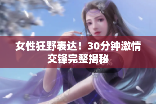 女性狂野表達(dá)！30分鐘激情交鋒完整揭秘