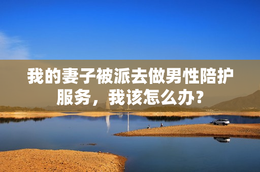 我的妻子被派去做男性陪護服務(wù)，我該怎么辦？