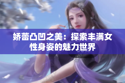 嬌蕾凸凹之美：探索豐滿女性身姿的魅力世界
