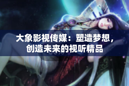 大象影視傳媒：塑造夢想，創(chuàng)造未來的視聽精品