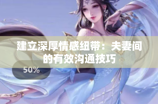 建立深厚情感紐帶：夫妻間的有效溝通技巧