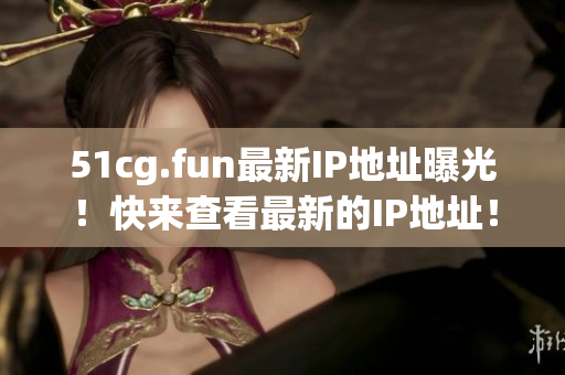 51cg.fun最新IP地址曝光！快來查看最新的IP地址！