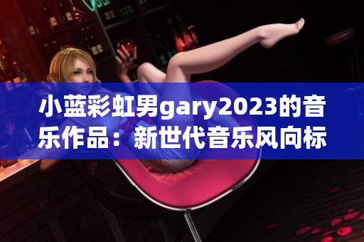 小藍彩虹男gary2023的音樂作品：新世代音樂風向標
