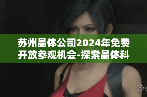 蘇州晶體公司2024年免費開放參觀機會-探索晶體科技新世界