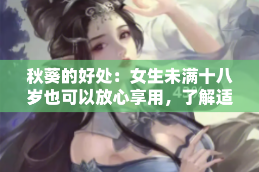 秋葵的好處：女生未滿十八歲也可以放心享用，了解適合年輕人的健康營養(yǎng)補充
