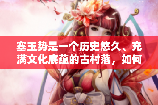 塞玉勢是一個歷史悠久、充滿文化底蘊的古村落，如何讓其煥發(fā)新活力？