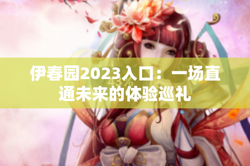 伊春園2023入口：一場(chǎng)直通未來(lái)的體驗(yàn)巡禮
