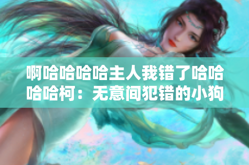 啊哈哈哈哈主人我錯了哈哈哈哈柯：無意間犯錯的小狗反轉(zhuǎn)故事