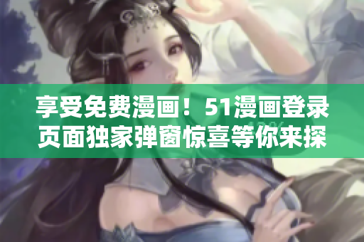 享受免費漫畫！51漫畫登錄頁面獨家彈窗驚喜等你來探索
