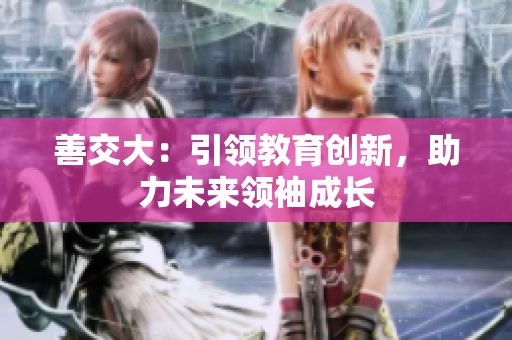 善交大：引領(lǐng)教育創(chuàng)新，助力未來領(lǐng)袖成長