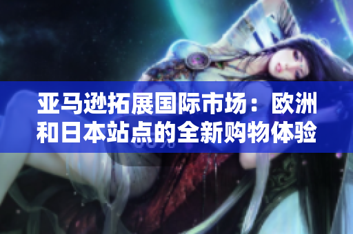 亞馬遜拓展國際市場(chǎng)：歐洲和日本站點(diǎn)的全新購物體驗(yàn)