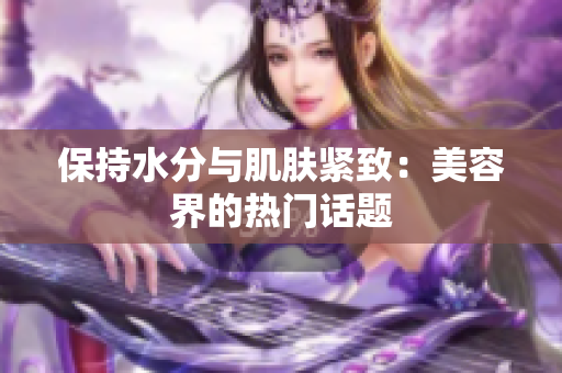 保持水分與肌膚緊致：美容界的熱門話題