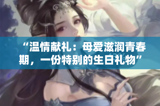 “溫情獻禮：母愛滋潤青春期，一份特別的生日禮物”