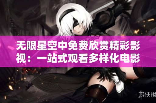 無限星空中免費(fèi)欣賞精彩影視：一站式觀看多樣化電影和電視劇