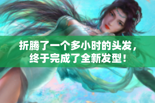 折騰了一個多小時的頭發(fā)，終于完成了全新發(fā)型！
