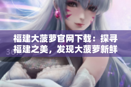 福建大菠蘿官網(wǎng)下載：探尋福建之美，發(fā)現(xiàn)大菠蘿新鮮魅力