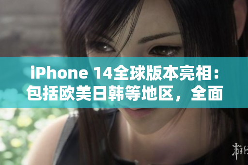 iPhone 14全球版本亮相：包括歐美日韓等地區(qū)，全面升級(jí)特色功能