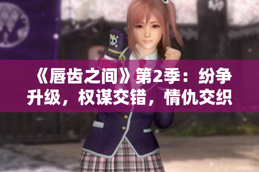 《唇齒之間》第2季：紛爭升級，權謀交錯，情仇交織
