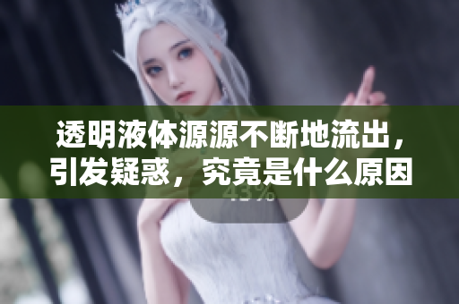 透明液體源源不斷地流出，引發(fā)疑惑，究竟是什么原因？