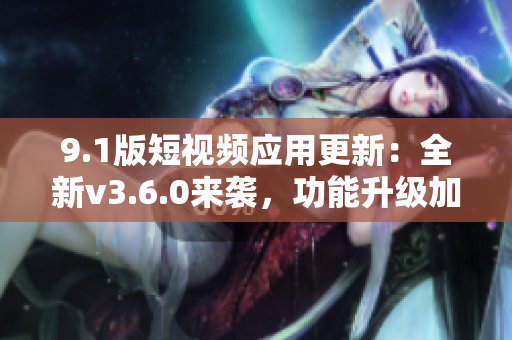 9.1版短視頻應(yīng)用更新：全新v3.6.0來襲，功能升級加速創(chuàng)作