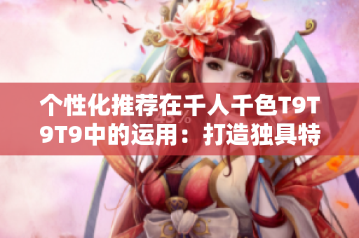 個性化推薦在千人千色T9T9T9中的運用：打造獨具特色的推薦機制