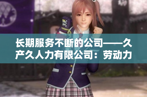 長(zhǎng)期服務(wù)不斷的公司——久產(chǎn)久人力有限公司：勞動(dòng)力之長(zhǎng)，不斷發(fā)展