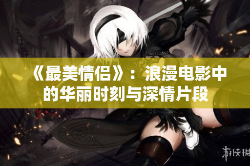 《最美情侶》：浪漫電影中的華麗時刻與深情片段