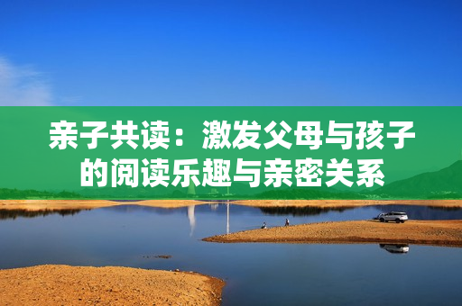 親子共讀：激發(fā)父母與孩子的閱讀樂趣與親密關(guān)系